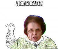 два блеать! 