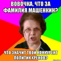 вовочка, что за фамилия машенкин? что значит твой конкурент политик хренов?