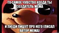 то самое чувство когда ты создатель мема и люди пишут про него (писал автор мема)