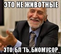 это не животные это, бл*ть, биомусор