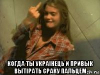  когда ты украiнець и привык вытiрать сраку пальцем