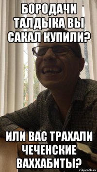 бородачи талдыка вы сакал купили? или вас трахали чеченские ваххабиты?