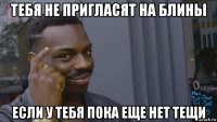 тебя не пригласят на блины если у тебя пока еще нет тещи
