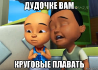 дудочке вам круговые плавать