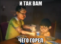 и так вам чего горел
