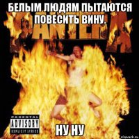 белым людям пытаются повесить вину. ну ну