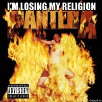 i'm losing my religion 