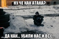 ну че как атака? да как... убили нас и все...