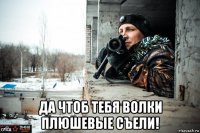 да чтоб тебя волки плюшевые съели!