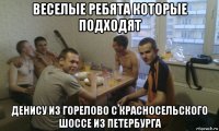 веселые ребята которые подходят денису из горелово с красносельского шоссе из петербурга