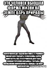 это человек высшая форма жизни на земле царь природы если отвели в дет сад на kaštonų g. 27, pagiriai и они начали тебя бить то магазины цирки кинотеатры все это строили не для тебя а психиатрические больницы тюрьмы полицейские комиссариаты заводы где пекут нейролептики