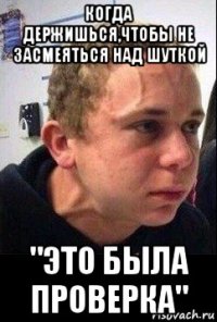 когда держишься,чтобы не засмеяться над шуткой "это была проверка"