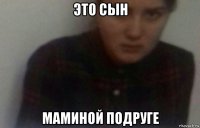 это сын маминой подруге