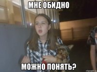 мне обидно можно понять?