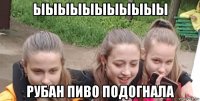 ыыыыыыыыыыы рубан пиво подогнала