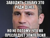 заводить собаку это ради денег, но не потому, что их преследует эпилепсия