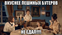 вкуснее лешиных бутеров не едал!!!!