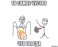 то самое чуство что ты еда