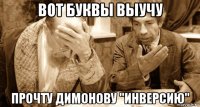 вот буквы выучу прочту димонову "инверсию"