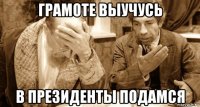 грамоте выучусь в президенты подамся