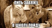 пить завяжу в школу пойду