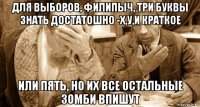 для выборов, филипыч, три буквы знать достатошно -х,у,и краткое или пять, но их все остальные зомби впишут