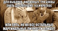 для выборов, филиппыч, три буквы знать достатошно -х,у,и краткое или пять, но их все остальные маргинальные личности впишут
