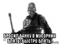  бросил банку в мусорник блять! быстро блять!