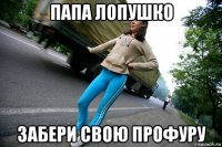папа лопушко забери свою профуру