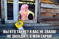  вы кто такие? я вас не звала! не заходите в мой сарай!