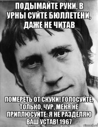 подымайте руки, в урны суйте бюллетени, даже не читав помереть от скуки! голосуйте, только, чур, меня не приплюсуйте: я не разделяю ваш устав! 1967