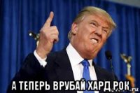  а теперь врубай хард рок