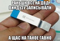 раньшк все на двд виндузу записывали а щас на такое гавно