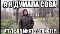 а я думала сова а тут бля мистер -твистер