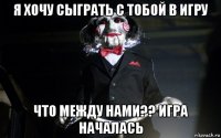 я хочу сыграть с тобой в игру что между нами?? игра началась