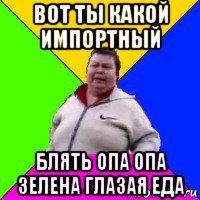 вот ты какой импортный блять опа опа зелена глазая еда