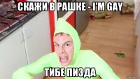 скажи в рашке - i'm gay тибе пизда