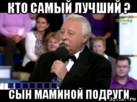 кто самый лучший ? сын маминой подруги