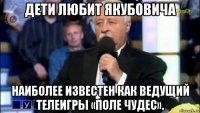 дети любит якубовича наиболее известен как ведущий телеигры «поле чудес».