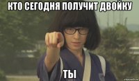 кто сегодня получит двойку ты