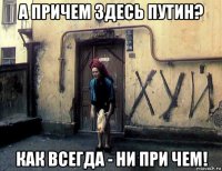 а причем здесь путин? как всегда - ни при чем!