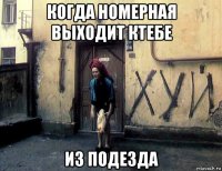 когда номерная выходит ктебе из подезда