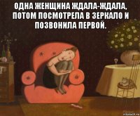 одна женщина ждала-ждала, потом посмотрела в зеркало и позвонила первой. 