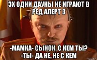эх одни дауны не играют в ред алерт 3 -мамка- сынок, с кем ты? -ты- да не, не с кем