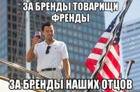за бренды товарищи френды за бренды наших отцов