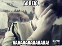 болею! аааааааааааааа!