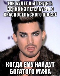так будет выглядеть денис из петербурга с красносельского шоссе когда ему найдут богатого мужа