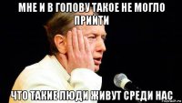 мне и в голову такое не могло прийти что такие люди живут среди нас