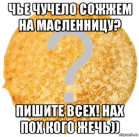 чье чучело сожжем на масленницу? пишите всех! нах пох кого жечь))