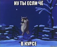 ну ты если чё в курсе
